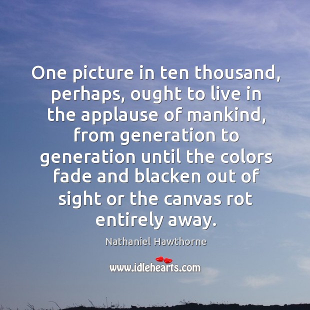 One picture in ten thousand, perhaps, ought to live in the applause Nathaniel Hawthorne Picture Quote