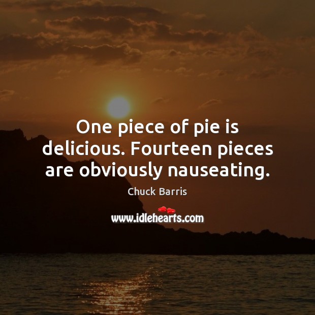 One piece of pie is delicious. Fourteen pieces are obviously nauseating. Image