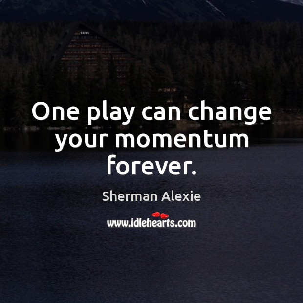One play can change your momentum forever. Sherman Alexie Picture Quote