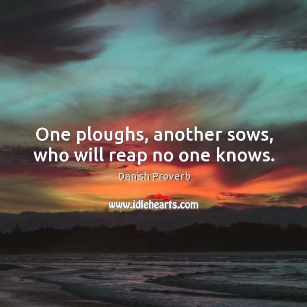 One ploughs, another sows, who will reap no one knows. Image