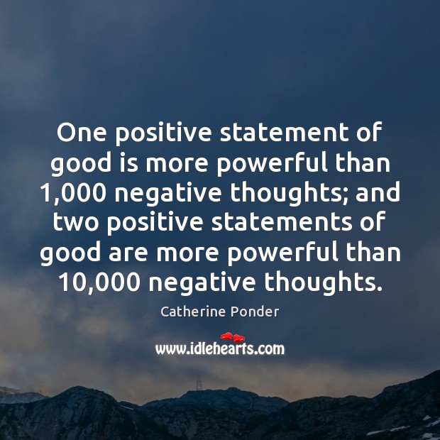 One positive statement of good is more powerful than 1,000 negative thoughts; and 