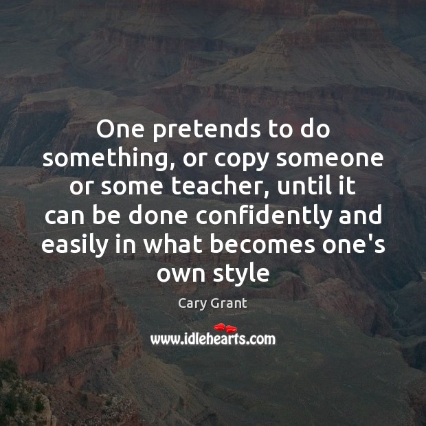 One pretends to do something, or copy someone or some teacher, until Cary Grant Picture Quote