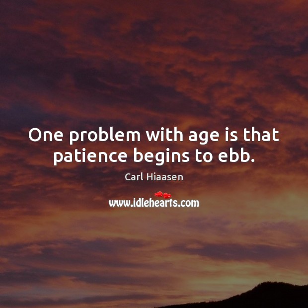 One problem with age is that patience begins to ebb. Image