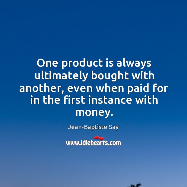One product is always ultimately bought with another, even when paid for Jean-Baptiste Say Picture Quote