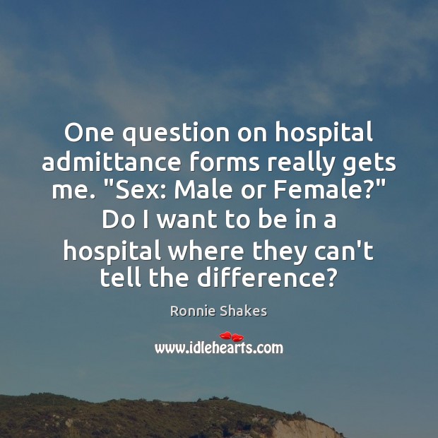 One question on hospital admittance forms really gets me. “Sex: Male or Ronnie Shakes Picture Quote