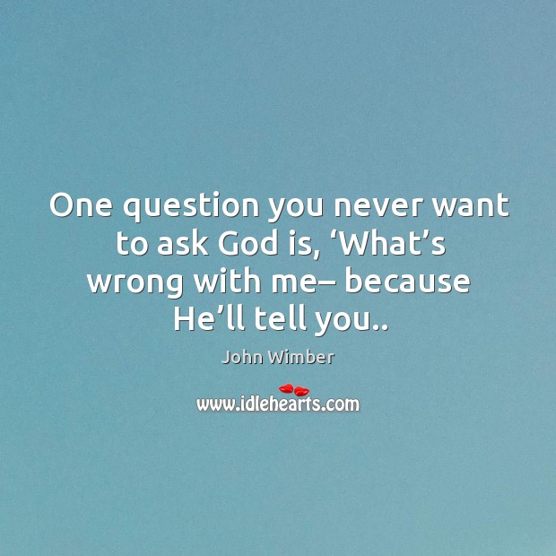 One question you never want to ask God is, ‘What’s wrong John Wimber Picture Quote