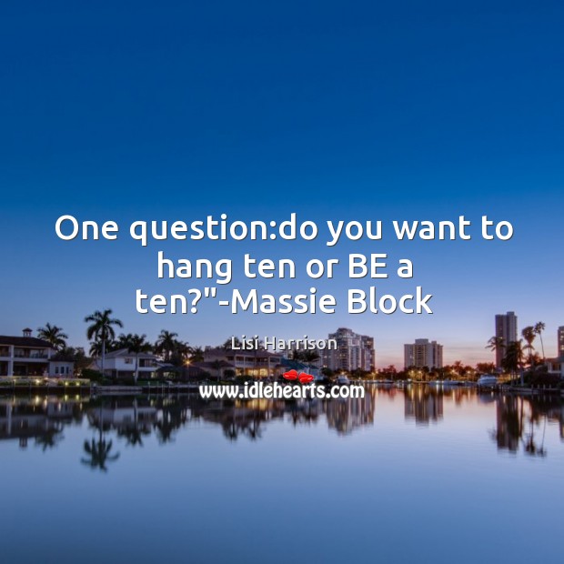 One question:do you want to hang ten or BE a ten?”-Massie Block Image