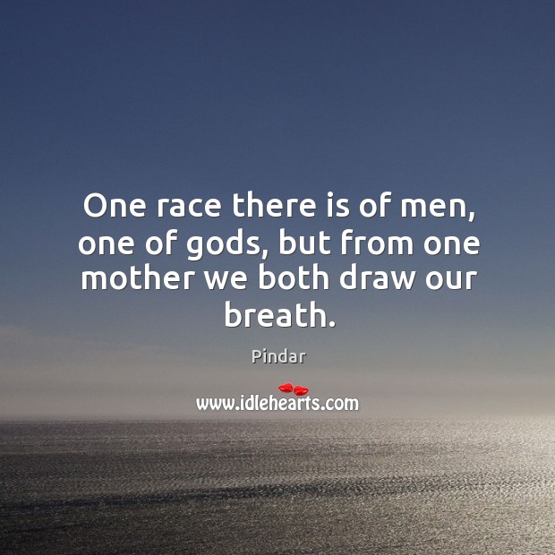One race there is of men, one of Gods, but from one mother we both draw our breath. Image