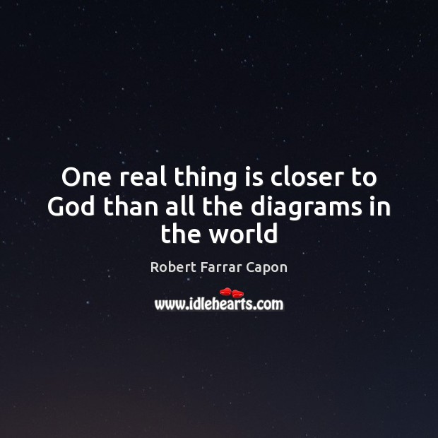 One real thing is closer to God than all the diagrams in the world Robert Farrar Capon Picture Quote