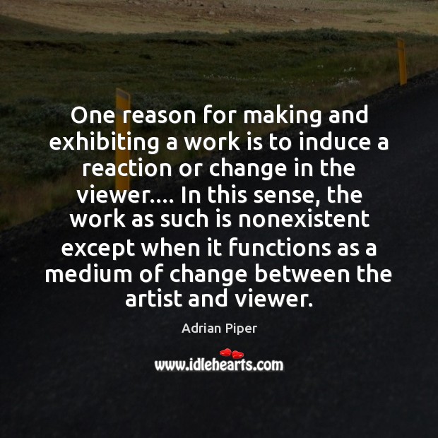 One reason for making and exhibiting a work is to induce a Adrian Piper Picture Quote