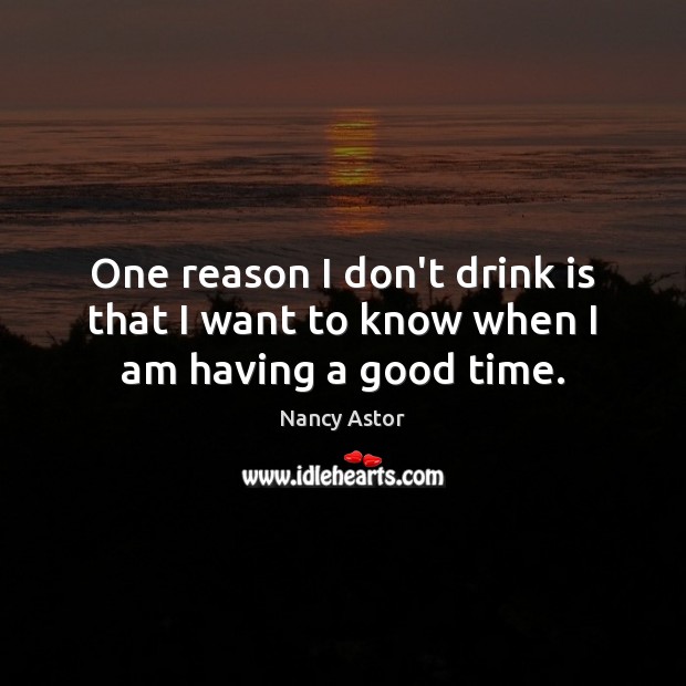 One reason I don’t drink is that I want to know when I am having a good time. Nancy Astor Picture Quote