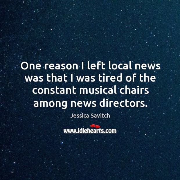 One reason I left local news was that I was tired of the constant musical chairs among news directors. Jessica Savitch Picture Quote