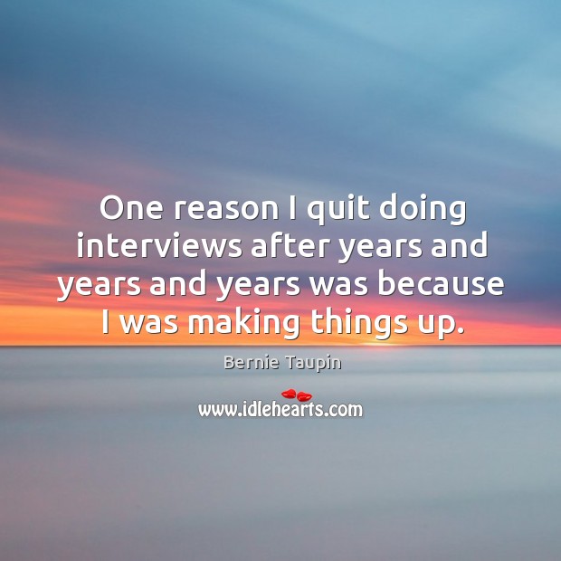 One reason I quit doing interviews after years and years and years was because I was making things up. Bernie Taupin Picture Quote