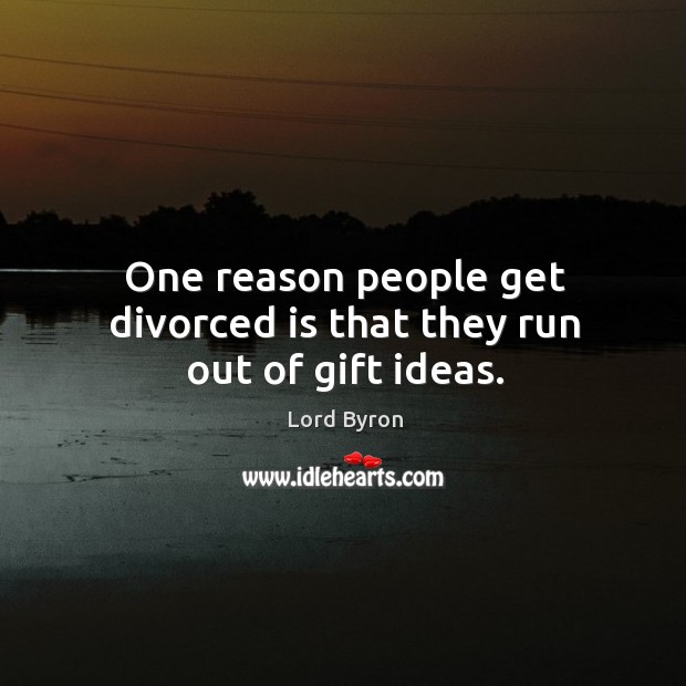 One reason people get divorced is that they run out of gift ideas. Lord Byron Picture Quote