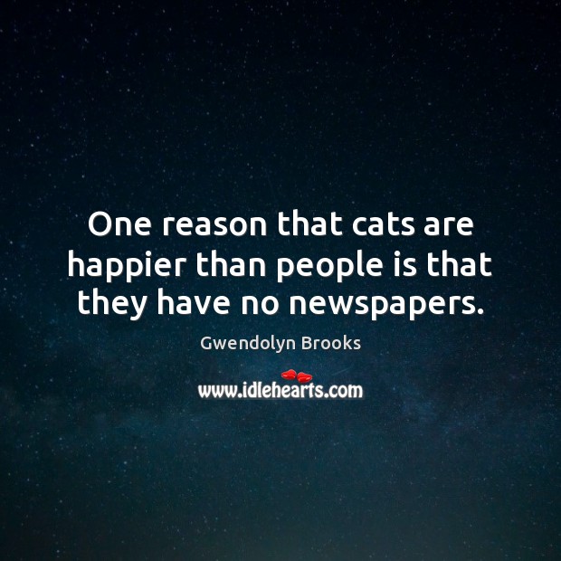 One reason that cats are happier than people is that they have no newspapers. Image