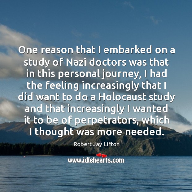 One reason that I embarked on a study of nazi doctors was that in this personal journey, I had the feeling Robert Jay Lifton Picture Quote