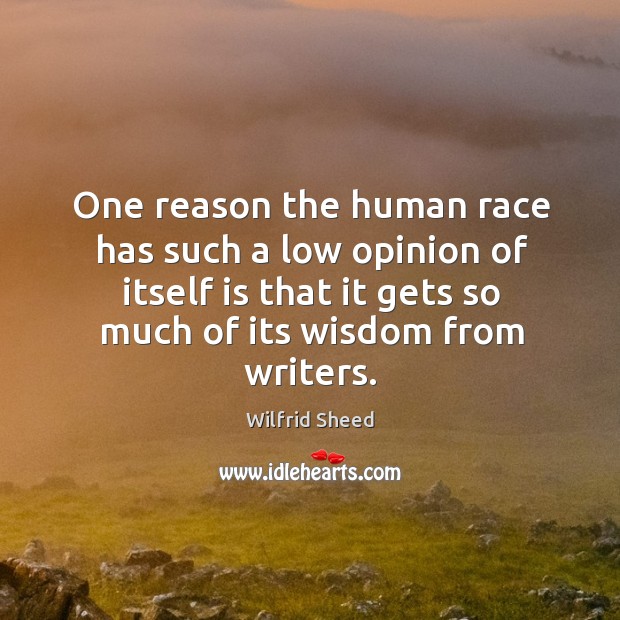 One reason the human race has such a low opinion of itself is that it gets so much of its wisdom from writers. Wilfrid Sheed Picture Quote