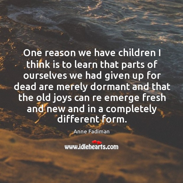 One reason we have children I think is to learn that parts Anne Fadiman Picture Quote