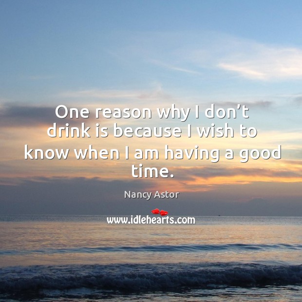 One reason why I don’t drink is because I wish to know when I am having a good time. Nancy Astor Picture Quote