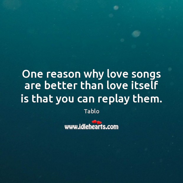 One reason why love songs are better than love itself is that you can replay them. Tablo Picture Quote