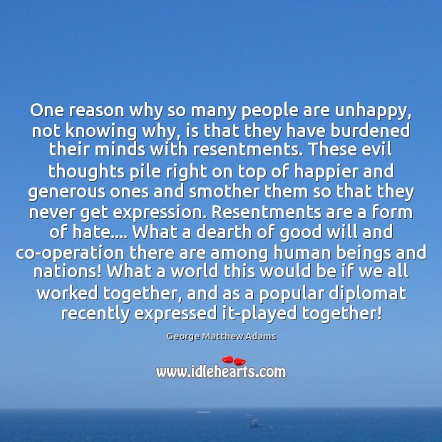One reason why so many people are unhappy, not knowing why, is George Matthew Adams Picture Quote