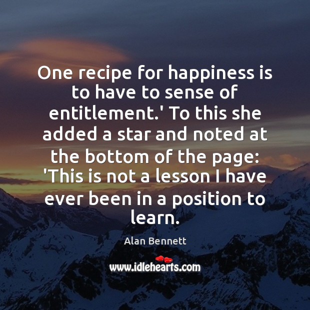 One recipe for happiness is to have to sense of entitlement.’ Alan Bennett Picture Quote