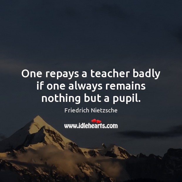 One repays a teacher badly if one always remains nothing but a pupil. Friedrich Nietzsche Picture Quote