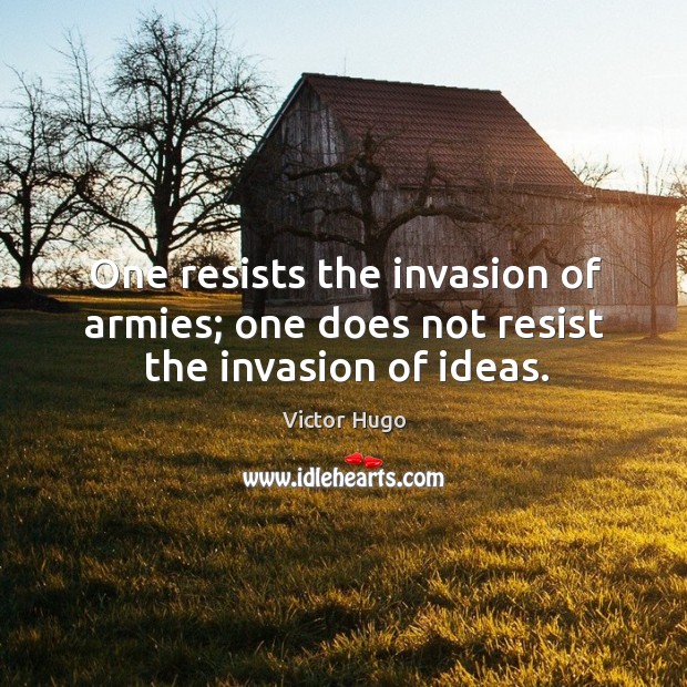 One resists the invasion of armies; one does not resist the invasion of ideas. Victor Hugo Picture Quote