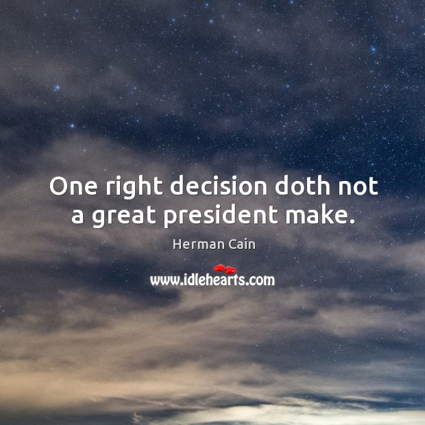 One right decision doth not a great president make. Herman Cain Picture Quote