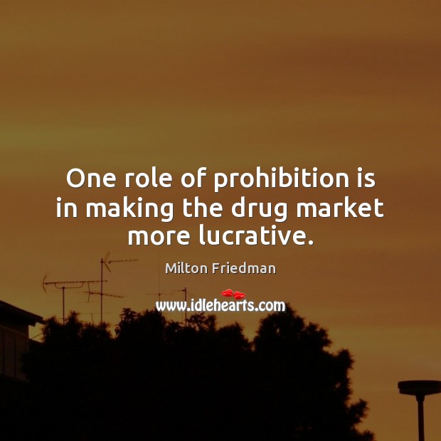 One role of prohibition is in making the drug market more lucrative. Milton Friedman Picture Quote