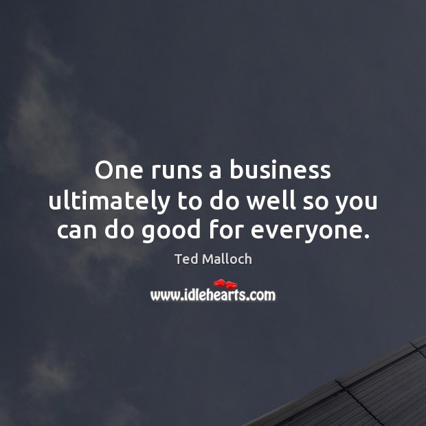 One runs a business ultimately to do well so you can do good for everyone. Ted Malloch Picture Quote