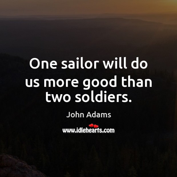 One sailor will do us more good than two soldiers. John Adams Picture Quote