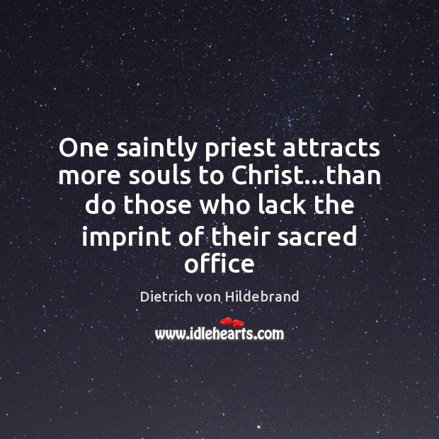 One saintly priest attracts more souls to Christ…than do those who 