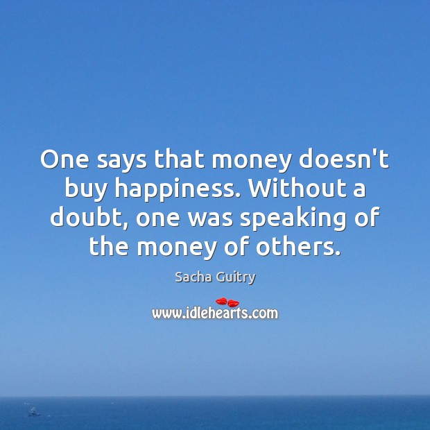 One says that money doesn’t buy happiness. Without a doubt, one was Sacha Guitry Picture Quote