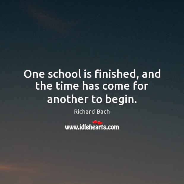 One school is finished, and the time has come for another to begin. Richard Bach Picture Quote