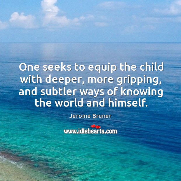 One seeks to equip the child with deeper, more gripping, and subtler ways of knowing the world and himself. Jerome Bruner Picture Quote