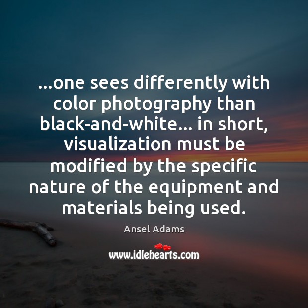 …one sees differently with color photography than black-and-white… in short, visualization must Ansel Adams Picture Quote