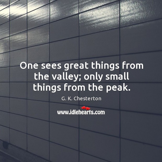 One sees great things from the valley; only small things from the peak. G. K. Chesterton Picture Quote