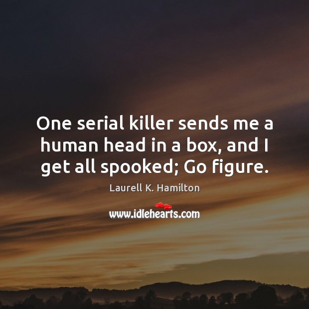 One serial killer sends me a human head in a box, and I get all spooked; Go figure. Laurell K. Hamilton Picture Quote