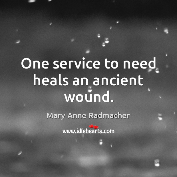 One service to need heals an ancient wound. Mary Anne Radmacher Picture Quote