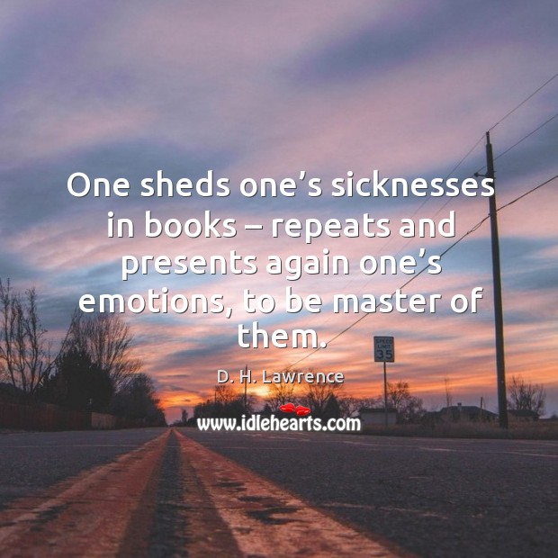 One sheds one’s sicknesses in books – repeats and presents again one’s emotions, to be master of them. D. H. Lawrence Picture Quote