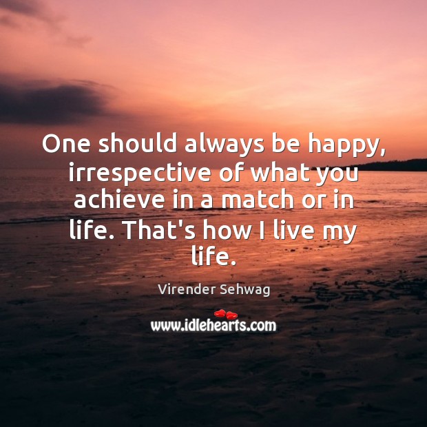 One should always be happy, irrespective of what you achieve in a Virender Sehwag Picture Quote