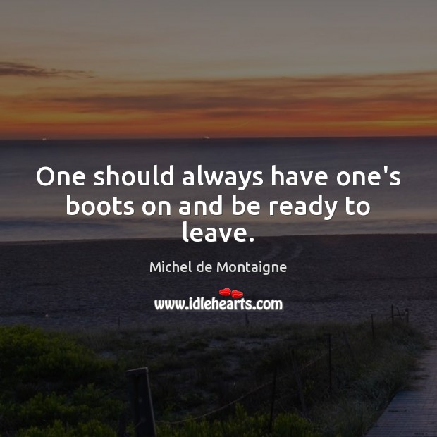 One should always have one’s boots on and be ready to leave. Michel de Montaigne Picture Quote