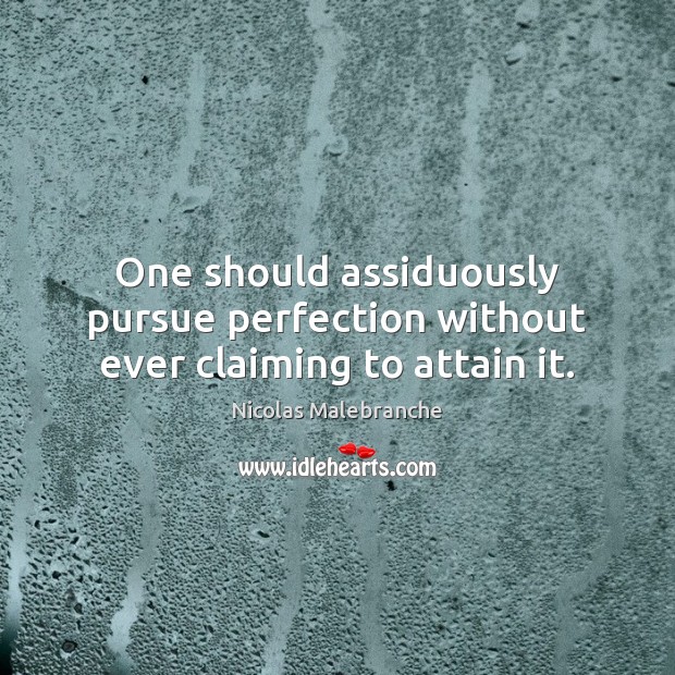 One should assiduously pursue perfection without ever claiming to attain it. Nicolas Malebranche Picture Quote