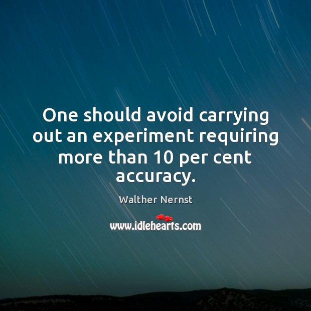 One should avoid carrying out an experiment requiring more than 10 per cent accuracy. Walther Nernst Picture Quote