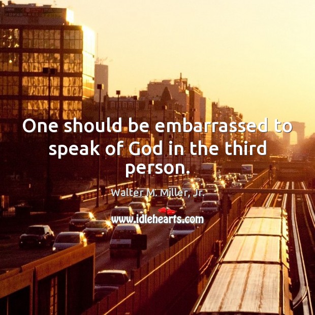One should be embarrassed to speak of God in the third person. Walter M. Miller, Jr. Picture Quote