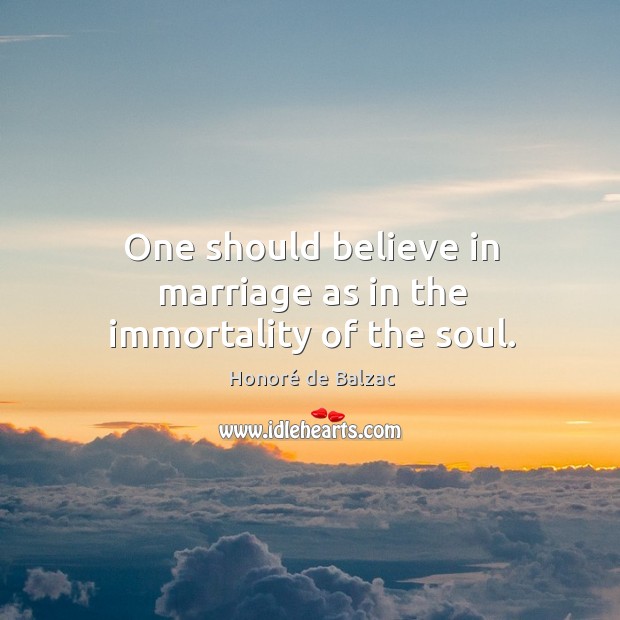 One should believe in marriage as in the immortality of the soul. Honoré de Balzac Picture Quote