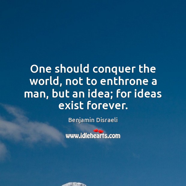 One should conquer the world, not to enthrone a man, but an idea; for ideas exist forever. Benjamin Disraeli Picture Quote