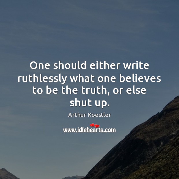 One should either write ruthlessly what one believes to be the truth, or else shut up. Arthur Koestler Picture Quote
