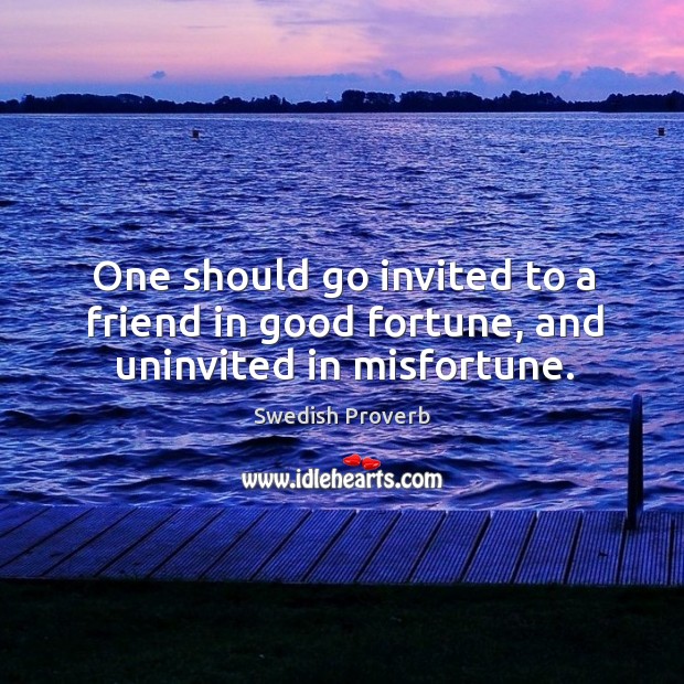 One should go invited to a friend in good fortune, and uninvited in misfortune. Image